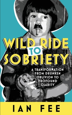 Coperta cărții 'Wild Ride To Sobriety: A Transformation from Drunken Oblivion to Profound Clarity - Ian Fee'
