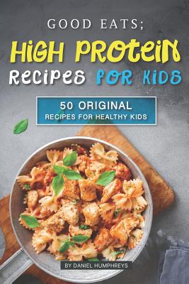 Good Eats; High Protein Recipes for Kids: 50 Original Recipes for Healthy Kids - Daniel Humphreys