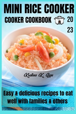 Mini rice cooker cookbook: easy & delicious recipes to eat well with families & others 2023 - Kralina K. Lian