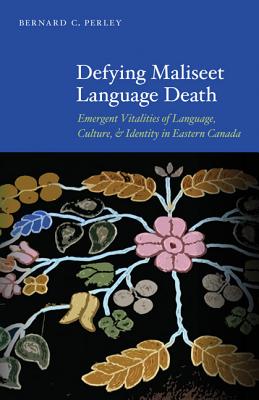 Defying Maliseet Language Death: Emergent Vitalities of Language, Culture, and Identity in Eastern Canada - Bernard C. Perley