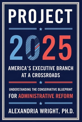 Project 2025: America's Executive Branch at a Crossroads: Understanding the Conservative Blueprint for Administrative Reform - Alexandria Wright