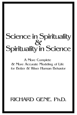 Science in Spirituality and Spirituality in Science: A More Complete and More Accurate Modeling of Life for Better and Wiser Human Behavior - Richard Gene