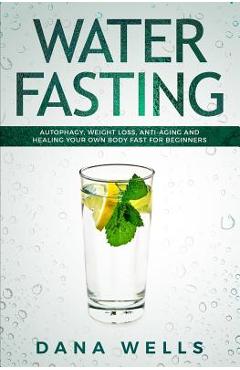 Coperta cărții 'Water Fasting: Autophagy, Weight Loss, Anti-aging, and Healing Your Own Body Fast for Beginners - Dana Wells'