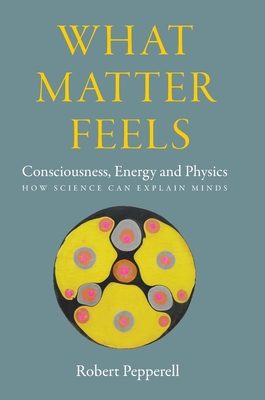 What Matter Feels: Consciousness, Energy and Physics (How Science can Explain Minds) - Robert Pepperell