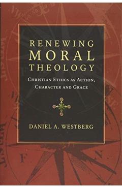 Renewing Moral Theology: Christian Ethics as Action, Character and Grace - Daniel A. Westberg