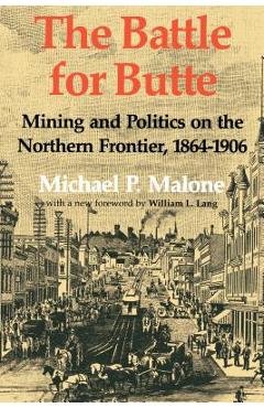 Poza produsului The Battle for Butte: Mining and Politics on the Northern Frontier, 1864-1906 - Michael P. Malone