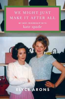 We Might Just Make It After All: My Best Friendship with Kate Spade - Elyce Arons