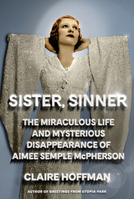 Sister, Sinner: The Miraculous Life and Mysterious Disappearance of Aimee Semple McPherson - Claire Hoffman