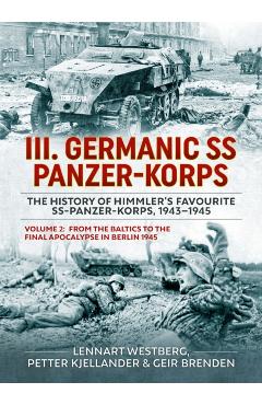 III Germanic SS Panzer-Korps. the History of Himmler's Favourite Ss-Panzer-Korps, 1943-1945 Volume 2: From the Baltics to the Final Apocalypse in Berl - Lennart Westberg