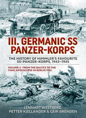 III Germanic SS Panzer-Korps. the History of Himmler's Favourite Ss-Panzer-Korps, 1943-1945 Volume 2: From the Baltics to the Final Apocalypse in Berl - Lennart Westberg