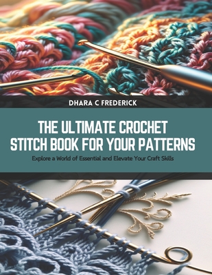 The Ultimate Crochet Stitch Book for Your Patterns: Explore a World of Essential and Elevate Your Craft Skills - Dhara C. Frederick