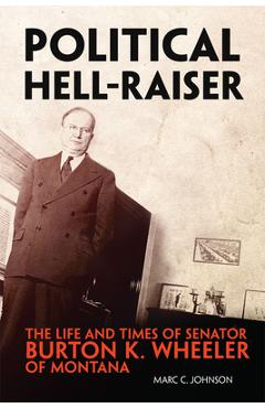 Coperta cărții 'Political Hell-Raiser: The Life and Times of Senator Burton K. Wheeler of Montana - Marc C. Johnson'