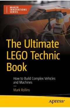 The Ultimate Lego Technic Book: How to Build Complex Vehicles and Machines - Mark Rollins