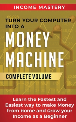 Turn Your Computer Into a Money Machine: Learn the Fastest and Easiest Way to Make Money From Home and Grow Your Income as a Beginner Complete Volume - Phil Wall