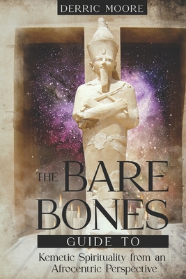 The Bare Bones Guide to Kemetic Spirituality from an Afrocentric Perspective - Derric Moore