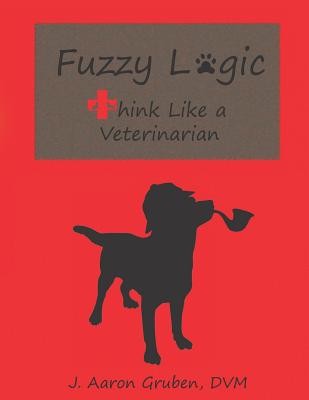 Fuzzy Logic: Think Like a Veterinarian - J. Aaron Gruben Dvm