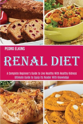 Coperta cărții 'Renal Diet: A Complete Beginner's Guide to Live Healthy With Healthy Kidneys (Ultimate Guide to Equip Its Reader With'