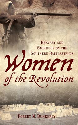 Women of the Revolution: Bravery and Sacrifice on the Southern Battlefields - Robert M. Dunkerly