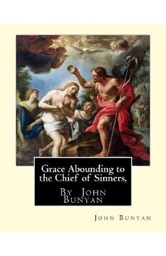 Grace Abounding to the Chief of Sinners, By John Bunyan: Grace abounding to the chief of sinners; or, A brief and faithful relation of the exceeding m