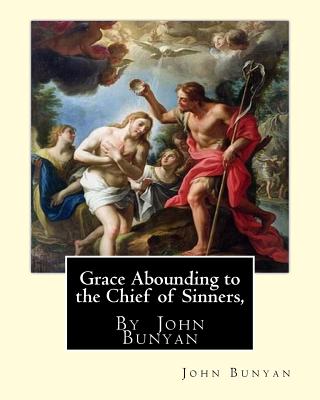 Grace Abounding to the Chief of Sinners, By John Bunyan: Grace abounding to the chief of sinners; or, A brief and faithful relation of the exceeding m - John Bunyan