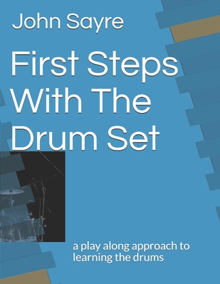 First Steps With The Drum Set: a play along approach to learning the drums - John Sayre
