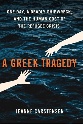 A Greek Tragedy: One Day, a Deadly Shipwreck, and the Human Cost of the Refugee Crisis - Jeanne Carstensen