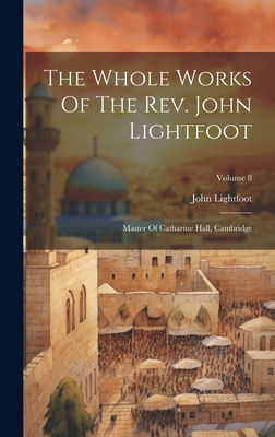 The Whole Works Of The Rev. John Lightfoot: Master Of Catharine Hall, Cambridge; Volume 8 - John Lightfoot
