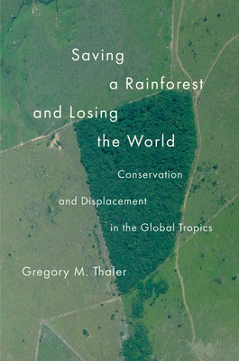 Saving a Rainforest and Losing the World: Conservation and Displacement in the Global Tropics - Gregory M. Thaler