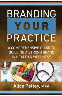 Branding Your Practice: A Comprehensive Guide to Building a Strong Brand in Health & Wellness - Alice Pettey