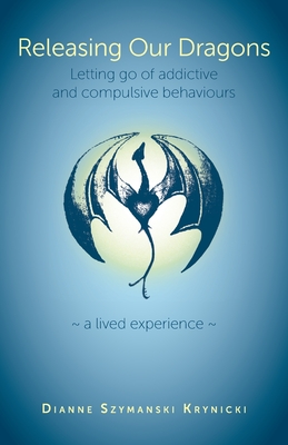 Releasing Our Dragons: Letting go of addictive and compulsive behaviours - Dianne Szymanski Krynicki