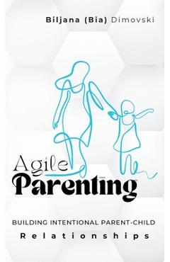Coperta cărții 'Agile Parenting: BUILDING INTENTIONAL PARENT-CHILD Relationships - Biljana (bia) Dimovski'