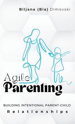 Coperta cărții 'Agile Parenting: BUILDING INTENTIONAL PARENT-CHILD Relationships - Biljana (bia) Dimovski'
