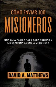 Coperta cărții 'Cómo Enviar 100 Misioneros: Una guía paso a paso para formar y liderar una agencia misionera - David A. Matthews'