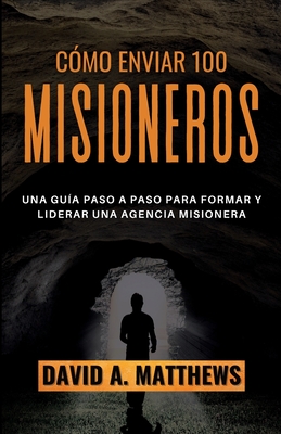Coperta cărții 'Cómo Enviar 100 Misioneros: Una guía paso a paso para formar y liderar una agencia misionera - David A. Matthews'