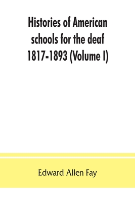 Histories of American schools for the deaf, 1817-1893 (Volume I) - Edward Allen Fay