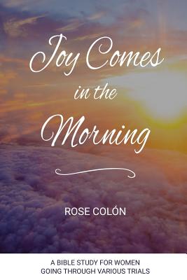 Joy Comes In The Morning: A Bible Study For Women Going Through Various Trials - Rose Colón