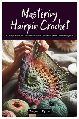 Mastering Hairpin Crochet: A Comprehensive Guide to Intricate Lacework and Creative Projects - Maryann Ryder