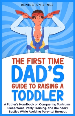 The First Time Dad's Guide to Raising a TODDLER: A Father's Handbook on Conquering Tantrums, Sleep Woes, Potty Training, and Boundary Battles While Av - Remington James