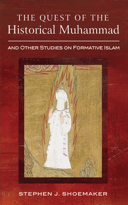 The Quest of the Historical Muhammad and Other Studies on Formative Islam - Stephen J. Shoemaker
