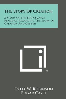 The Story of Creation: A Study of the Edgar Cayce Readings Regarding the Story of Creation and Genesis - Lytle W. Robinson