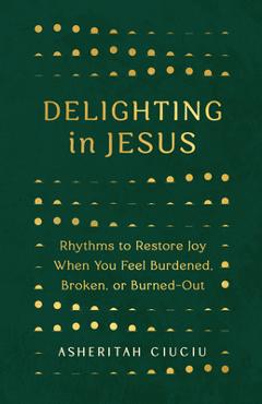 Coperta cărții 'Delighting in Jesus: Rhythms to Restore Joy When You Feel Burdened, Broken, or Burned-Out - Asheritah Ciuciu'