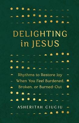 Delighting in Jesus: Rhythms to Restore Joy When You Feel Burdened, Broken, or Burned-Out - Asheritah Ciuciu