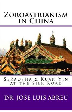 Coperta cărții 'Zoroastrianism in China: : Seraosha & Guan Yin at the Silk Road - Jose Luis Abreu'