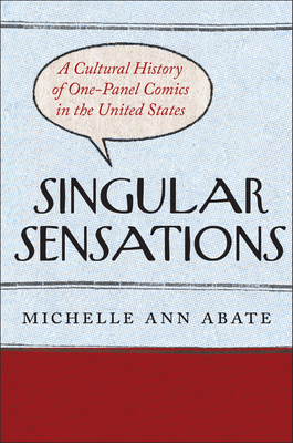 Singular Sensations: A Cultural History of One-Panel Comics in the United States - Michelle Ann Abate
