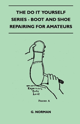 The Do It Yourself Series - Boot And Shoe Repairing For Amateurs - G. Norman