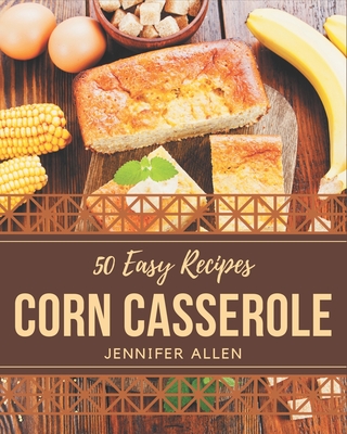 50 Easy Corn Casserole Recipes: Easy Corn Casserole Cookbook - The Magic to Create Incredible Flavor! - Jennifer Allen