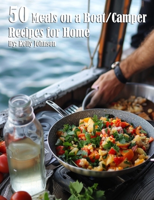50 Meals on a Boat/Camper Recipes for Home - Kelly Johnson