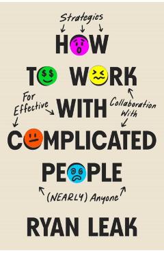 How to Work with Complicated People: Strategies for Effective Collaboration with (Nearly) Anyone - Ryan Leak