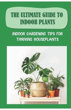 Coperta cărții 'The Ultimate Guide To Indoor Plants: Indoor Gardening Tips For Thriving Houseplants: How To Grow And Care For Indoor'