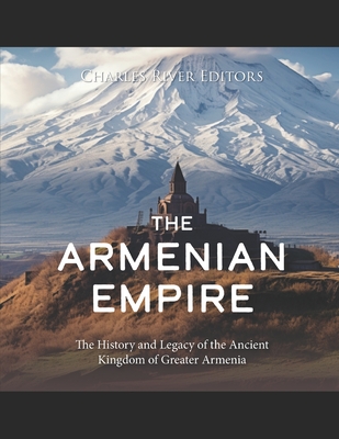 The Armenian Empire: The History and Legacy of the Ancient Kingdom of Greater Armenia - 